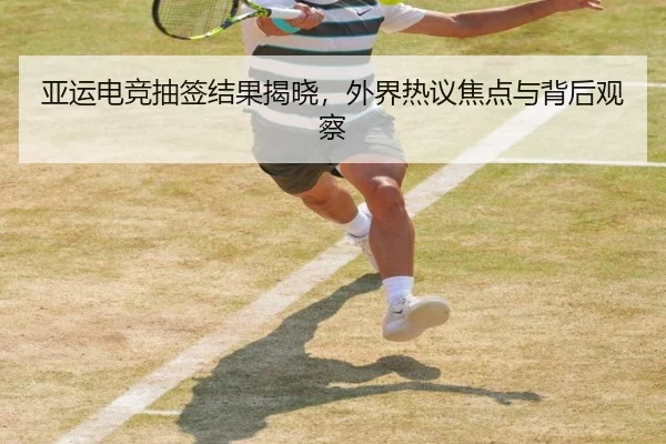 亚运电竞抽签结果揭晓，外界热议焦点与背后观察